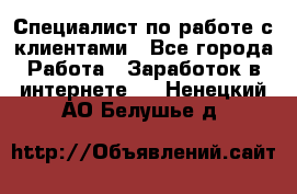 Специалист по работе с клиентами - Все города Работа » Заработок в интернете   . Ненецкий АО,Белушье д.